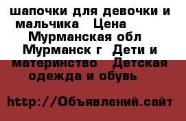 шапочки для девочки и мальчика › Цена ­ 400 - Мурманская обл., Мурманск г. Дети и материнство » Детская одежда и обувь   